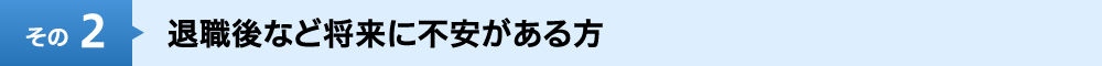 退職後など将来に不安がある方