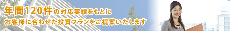 年間120件の対応実績をもとにお客様に合わせた投資プランをご提案いたします