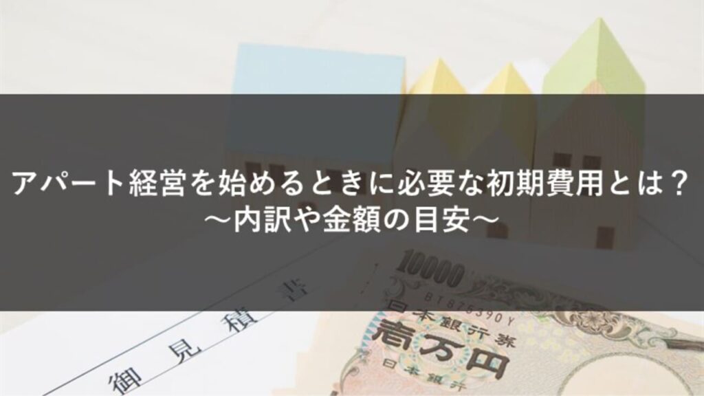 アパート経営を始めるときに必要な初期費用とは？内訳や金額の目安をご紹介